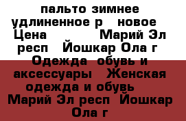 пальто зимнее удлиненное р48 новое › Цена ­ 1 500 - Марий Эл респ., Йошкар-Ола г. Одежда, обувь и аксессуары » Женская одежда и обувь   . Марий Эл респ.,Йошкар-Ола г.